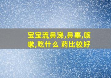 宝宝流鼻涕,鼻塞,咳嗽,吃什么 药比较好